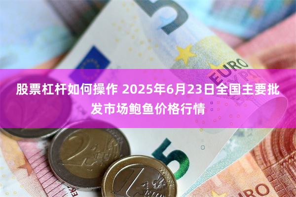 股票杠杆如何操作 2025年6月23日全国主要批发市场鲍鱼价格行情
