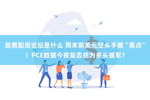 股票配资论坛是什么 周末前美元空头手握“赛点”！PCE数据今夜能否成为多头援军？