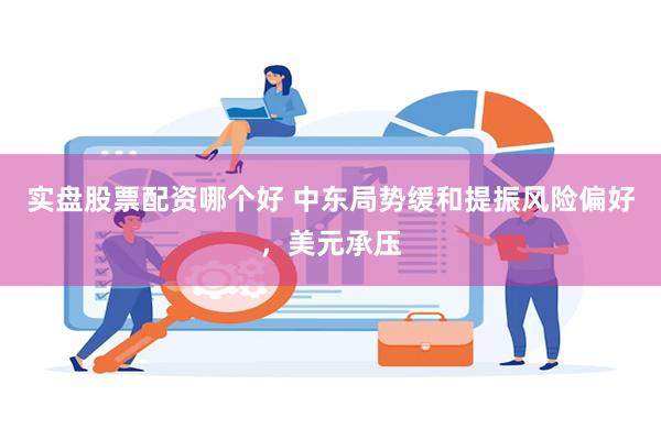 实盘股票配资哪个好 中东局势缓和提振风险偏好，美元承压