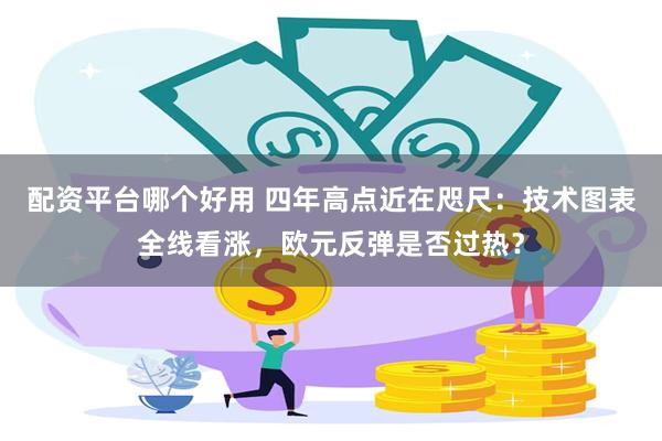 配资平台哪个好用 四年高点近在咫尺：技术图表全线看涨，欧元反弹是否过热？