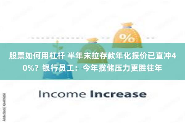 股票如何用杠杆 半年末拉存款年化报价已直冲40%？银行员工：今年揽储压力更胜往年