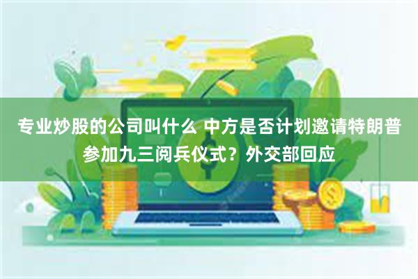 专业炒股的公司叫什么 中方是否计划邀请特朗普参加九三阅兵仪式？外交部回应