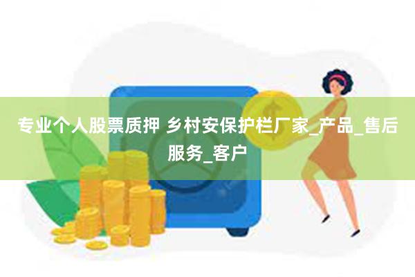 专业个人股票质押 乡村安保护栏厂家_产品_售后服务_客户
