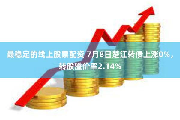 最稳定的线上股票配资 7月8日楚江转债上涨0%，转股溢价率2.14%