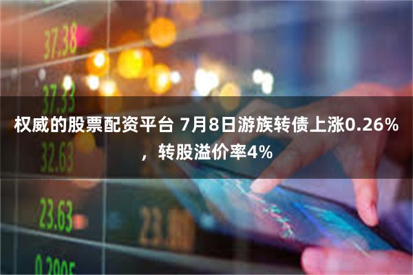 权威的股票配资平台 7月8日游族转债上涨0.26%，转股溢价率4%