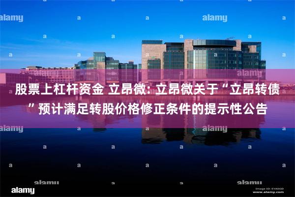 股票上杠杆资金 立昂微: 立昂微关于“立昂转债”预计满足转股价格修正条件的提示性公告