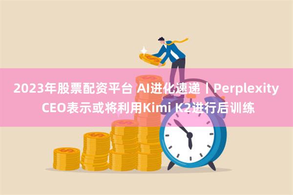 2023年股票配资平台 AI进化速递丨Perplexity CEO表示或将利用Kimi K2进行后训练