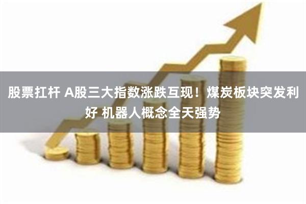 股票扛杆 A股三大指数涨跌互现！煤炭板块突发利好 机器人概念全天强势