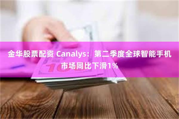 金华股票配资 Canalys：第二季度全球智能手机市场同比下滑1%