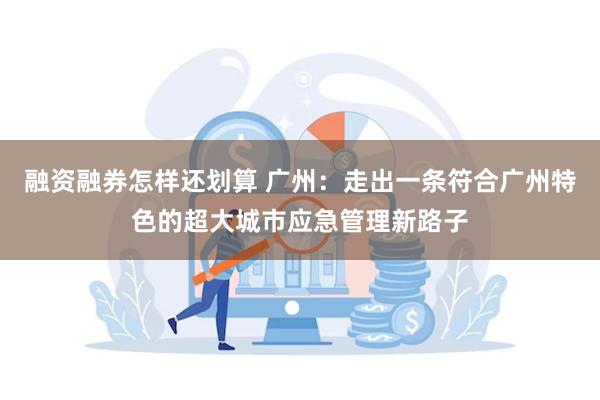 融资融券怎样还划算 广州：走出一条符合广州特色的超大城市应急管理新路子