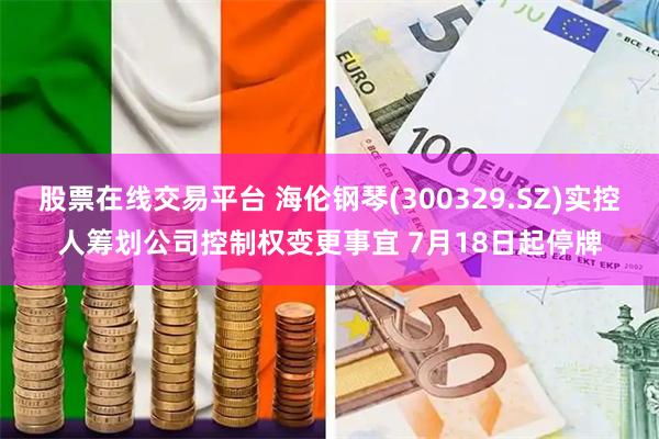 股票在线交易平台 海伦钢琴(300329.SZ)实控人筹划公司控制权变更事宜 7月18日起停牌