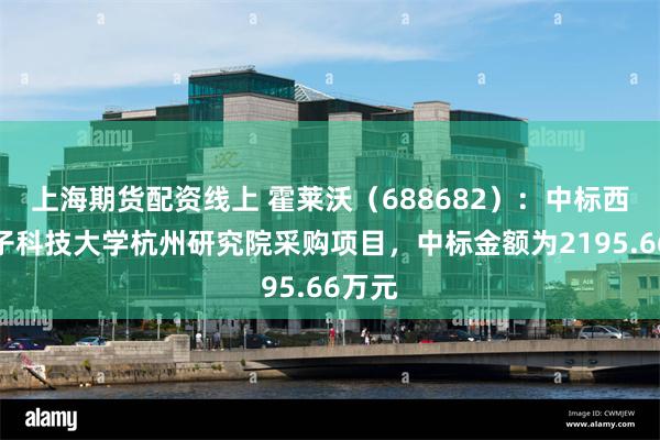 上海期货配资线上 霍莱沃（688682）：中标西安电子科技大学杭州研究院采购项目，中标金额为2195.66万元
