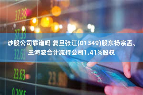 炒股公司靠谱吗 复旦张江(01349)股东杨宗孟、王海波合计减持公司1.41%股权