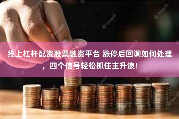 线上杠杆配资股票融资平台 涨停后回调如何处理，四个信号轻松抓住主升浪!