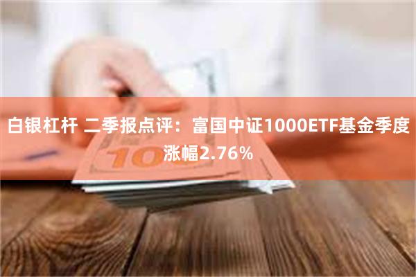 白银杠杆 二季报点评：富国中证1000ETF基金季度涨幅2.76%