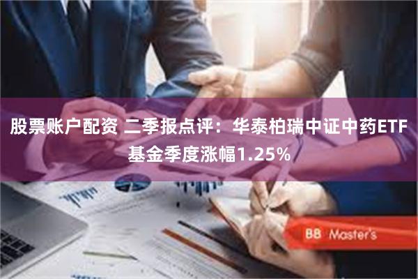 股票账户配资 二季报点评：华泰柏瑞中证中药ETF基金季度涨幅1.25%