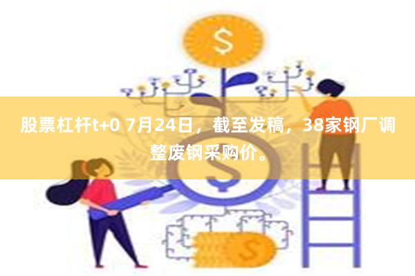 股票杠杆t+0 7月24日，截至发稿，38家钢厂调整废钢采购价。