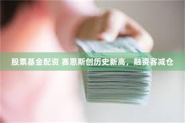 股票基金配资 赛恩斯创历史新高，融资客减仓