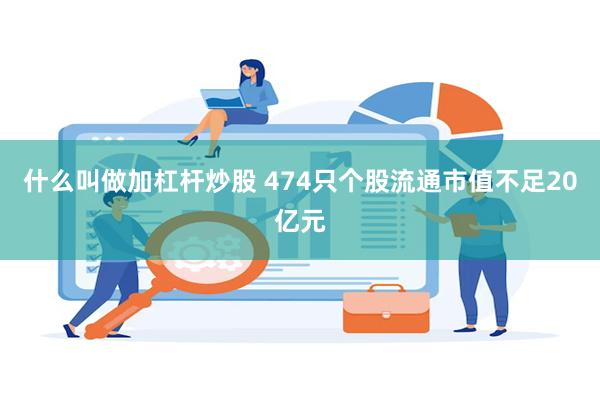 什么叫做加杠杆炒股 474只个股流通市值不足20亿元