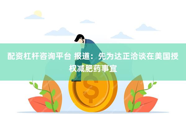 配资杠杆咨询平台 报道：先为达正洽谈在美国授权减肥药事宜