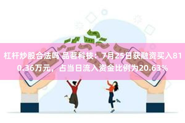 杠杆炒股合法吗 品茗科技：7月25日获融资买入810.36万元，占当日流入资金比例为20.63%