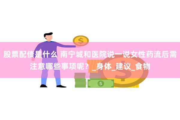 股票配债是什么 南宁城和医院说一说女性药流后需注意哪些事项呢？_身体_建议_食物