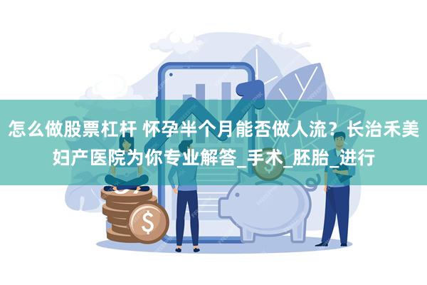 怎么做股票杠杆 怀孕半个月能否做人流？长治禾美妇产医院为你专业解答_手术_胚胎_进行