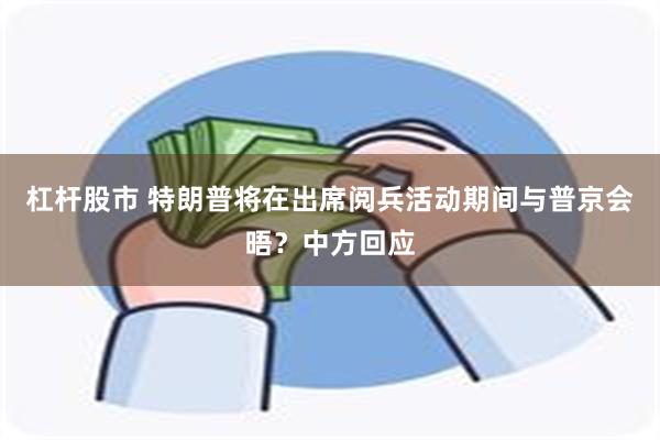 杠杆股市 特朗普将在出席阅兵活动期间与普京会晤？中方回应