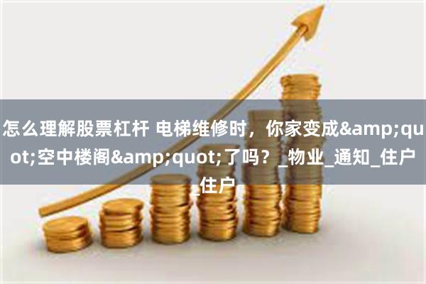 怎么理解股票杠杆 电梯维修时，你家变成&quot;空中楼阁&quot;了吗？_物业_通知_住户