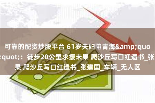 可靠的配资炒股平台 61岁夫妇陷青海&quot;死亡公路&quot;：徒步20公里求援未果 爬沙丘写口红遗书_张建国_车辆_无人区