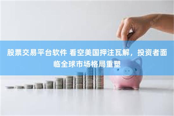 股票交易平台软件 看空美国押注瓦解，投资者面临全球市场格局重塑