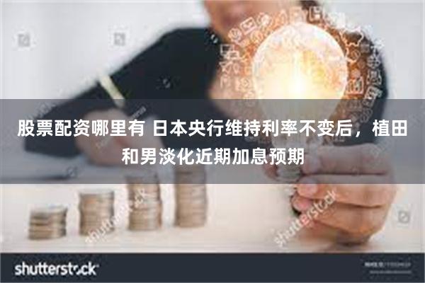 股票配资哪里有 日本央行维持利率不变后，植田和男淡化近期加息预期