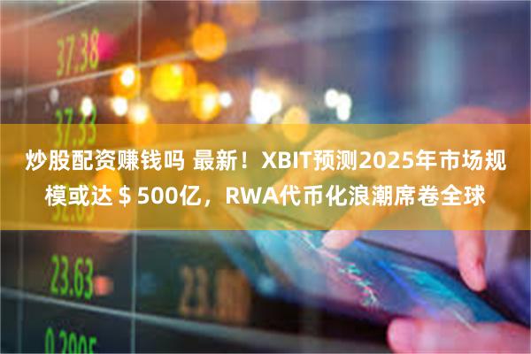 炒股配资赚钱吗 最新！XBIT预测2025年市场规模或达＄500亿，RWA代币化浪潮席卷全球