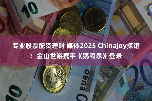 专业股票配资理财 媒体2025 ChinaJoy探馆：金山世游携手《鹅鸭杀》登录