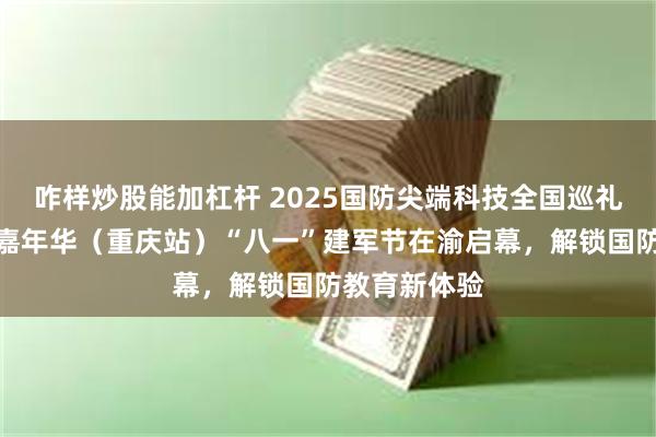 咋样炒股能加杠杆 2025国防尖端科技全国巡礼暨军事主题嘉年华（重庆站）“八一”建军节在渝启幕，解锁国防教育新体验