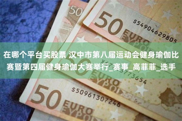 在哪个平台买股票 汉中市第八届运动会健身瑜伽比赛暨第四届健身瑜伽大赛举行_赛事_高菲菲_选手