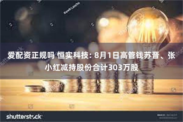 爱配资正规吗 恒实科技: 8月1日高管钱苏晋、张小红减持股份合计303万股