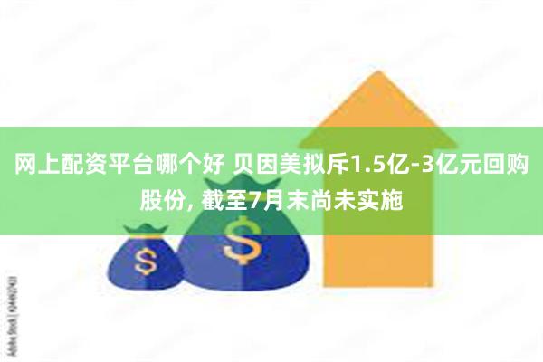网上配资平台哪个好 贝因美拟斥1.5亿-3亿元回购股份, 截至7月末尚未实施
