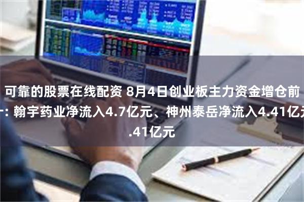 可靠的股票在线配资 8月4日创业板主力资金增仓前十: 翰宇药业净流入4.7亿元、神州泰岳净流入4.41亿元