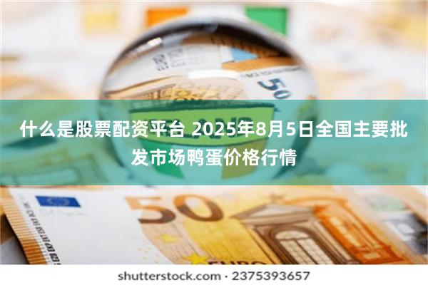 什么是股票配资平台 2025年8月5日全国主要批发市场鸭蛋价格行情