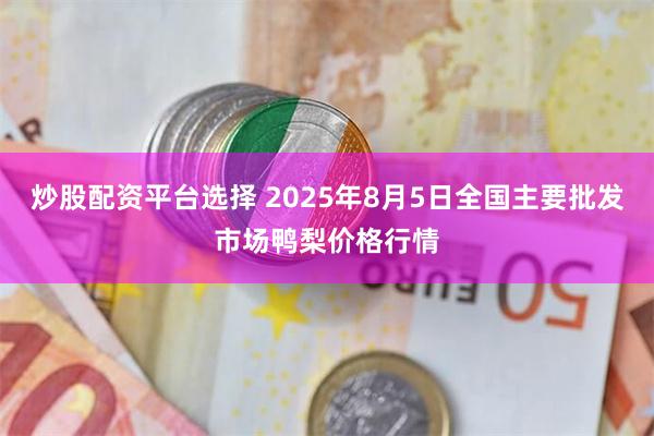 炒股配资平台选择 2025年8月5日全国主要批发市场鸭梨价格行情