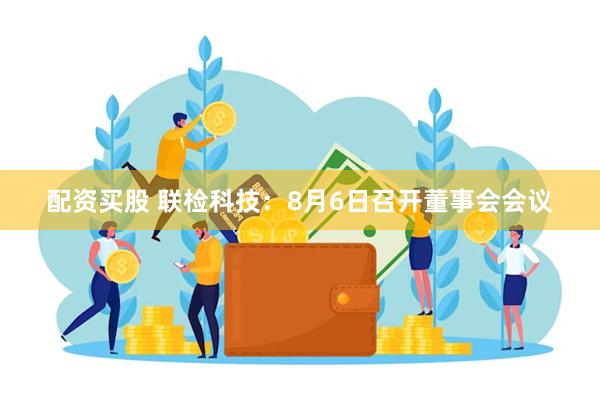 配资买股 联检科技：8月6日召开董事会会议