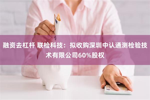 融资去杠杆 联检科技：拟收购深圳中认通测检验技术有限公司60%股权