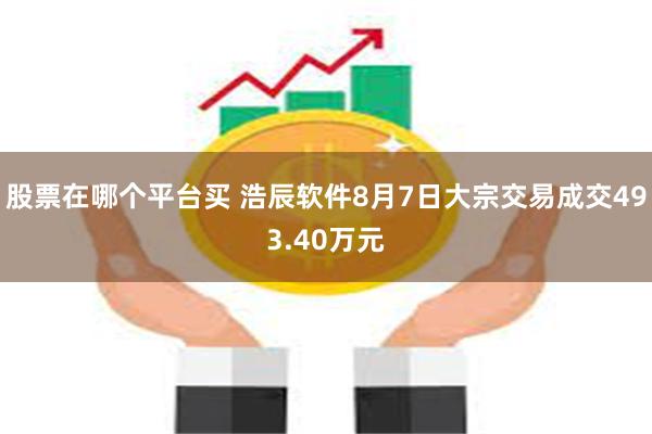 股票在哪个平台买 浩辰软件8月7日大宗交易成交493.40万元