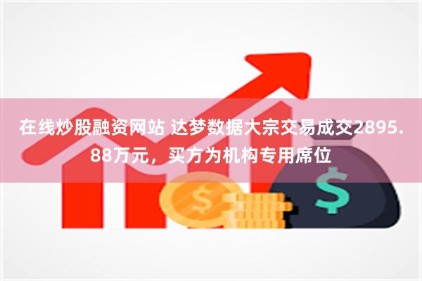 在线炒股融资网站 达梦数据大宗交易成交2895.88万元，买方为机构专用席位