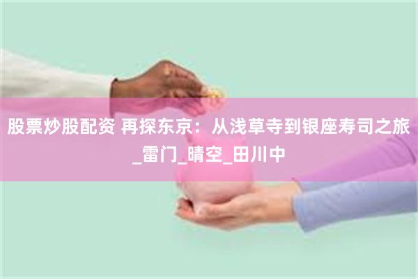 股票炒股配资 再探东京：从浅草寺到银座寿司之旅_雷门_晴空_田川中