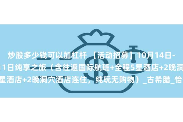 炒股多少钱可以加杠杆 【活动招募】10月14日-10月25日 浪漫土耳其11日纯享之旅（含往返国际航班+全程5星酒店+2晚洞穴酒店连住，纯玩无购物）_古希腊_恰纳卡莱_瓦勒克