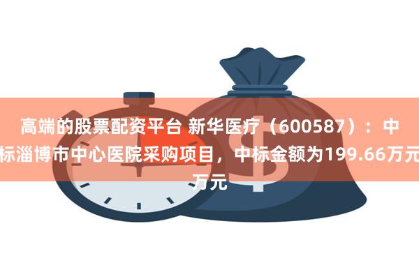高端的股票配资平台 新华医疗（600587）：中标淄博市中心医院采购项目，中标金额为199.66万元