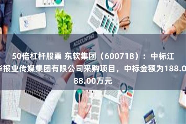 50倍杠杆股票 东软集团（600718）：中标江苏新华报业传媒集团有限公司采购项目，中标金额为188.00万元