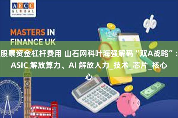 股票资金杠杆费用 山石网科叶海强解码“双A战略”：ASIC 解放算力、AI 解放人力_技术_芯片_核心
